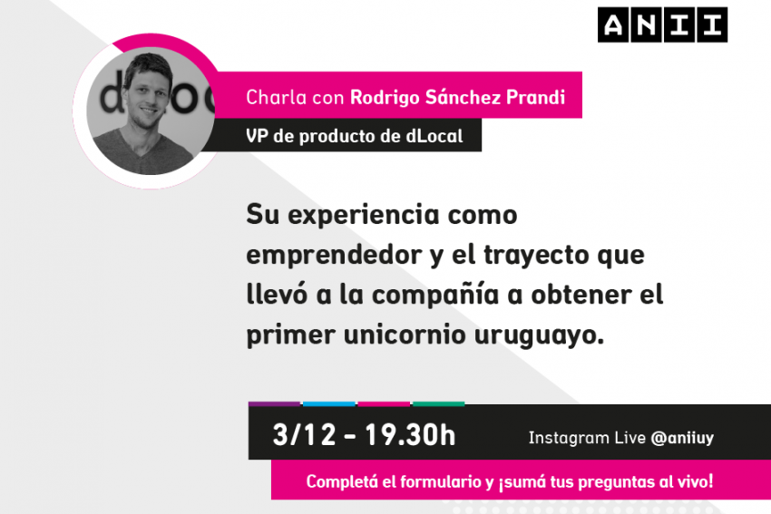 Este jueves (3/12) a las 19.30 h por Instagram Live: @aniiuy, no te pierdas a la charla con Rodrigo Sánchez Prandi, emprendedor uruguayo y actual VP de dLocal, la primera empresa uruguaya en obtener un unicornio, para conversar sobre su experiencia como emprendedor, el trayecto que llevó a la compañía a obtener este reconocimiento y responder consultas de los usuarios. 👉¡Sumá tus preguntas al vivo! https://bit.ly/3q4TwRS